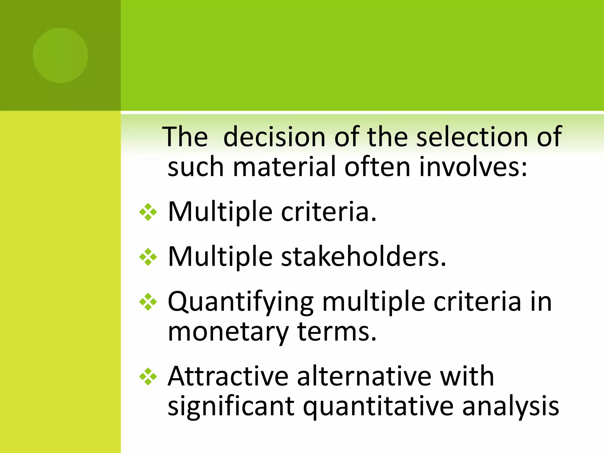 The decision of the selection of
such material often involves:
 Multiple criteria.
 Multiple stakeholders.
 Quantifying multiple criteria in
monetary terms.
 Attractive alternative with
significant quantitative analysis
 