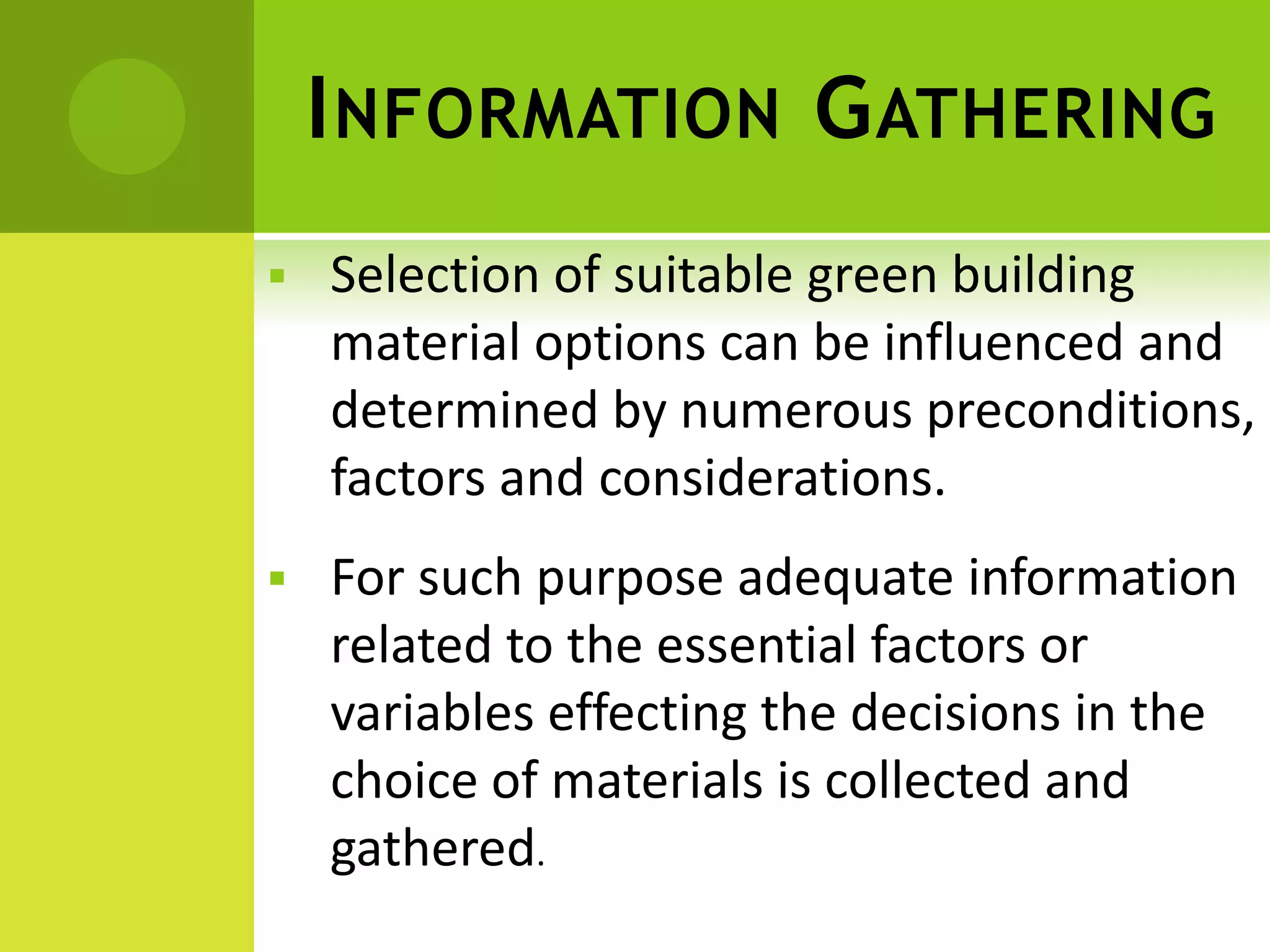 INFORMATION GATHERING
 Selection of suitable green building
material options can be influenced and
determined by numerous preconditions,
factors and considerations.
 For such purpose adequate information
related to the essential factors or
variables effecting the decisions in the
choice of materials is collected and
gathered.
 