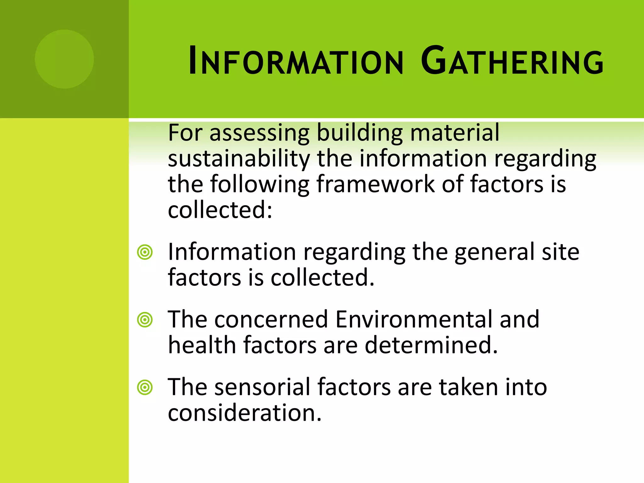 INFORMATION GATHERING
For assessing building material
sustainability the information regarding
the following framework of factors is
collected:
 Information regarding the general site
factors is collected.
 The concerned Environmental and
health factors are determined.
 The sensorial factors are taken into
consideration.
 