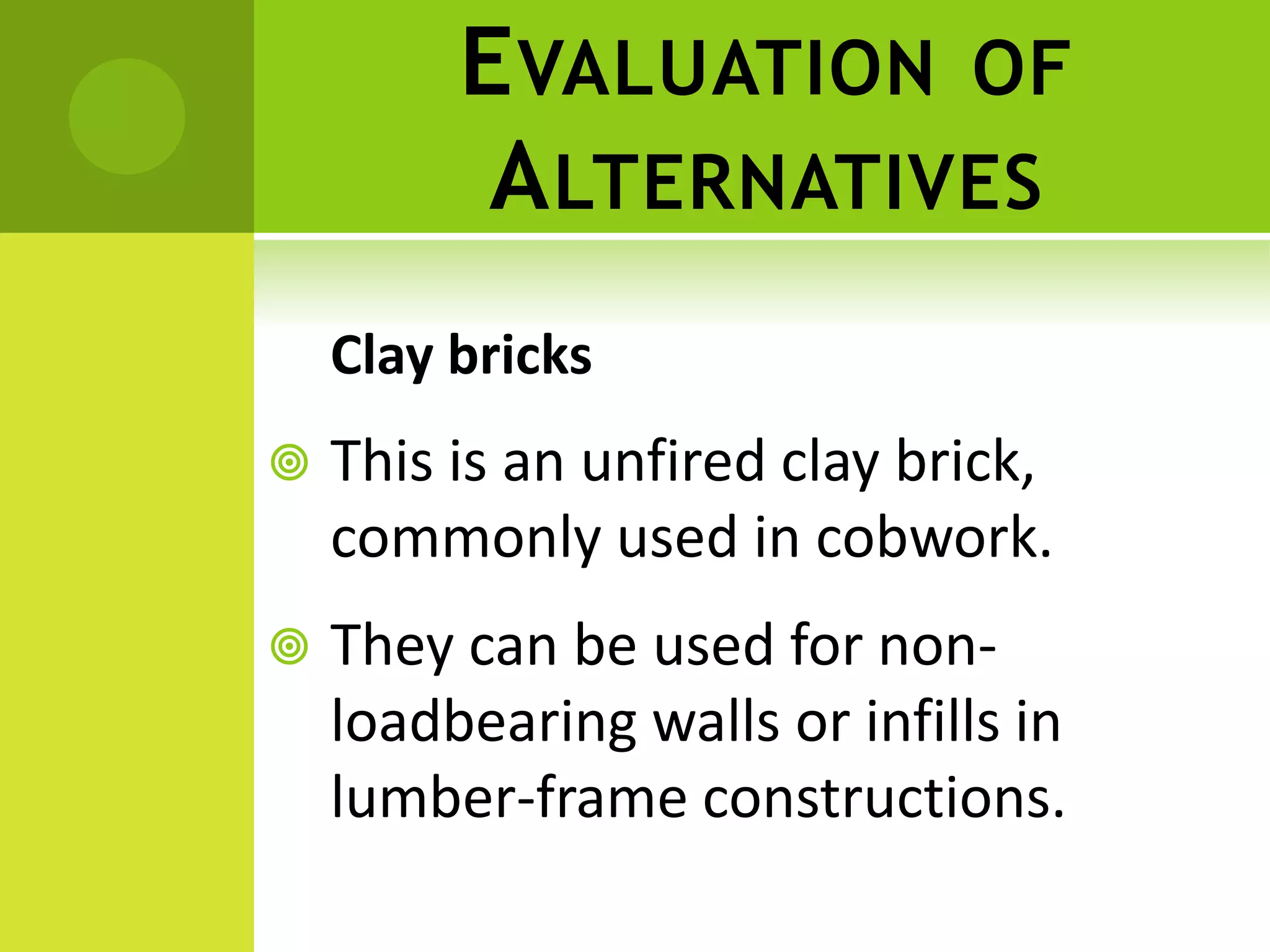 EVALUATION OF
ALTERNATIVES
Clay bricks
 This is an unfired clay brick,
commonly used in cobwork.
 They can be used for non-
loadbearing walls or infills in
lumber-frame constructions.
 