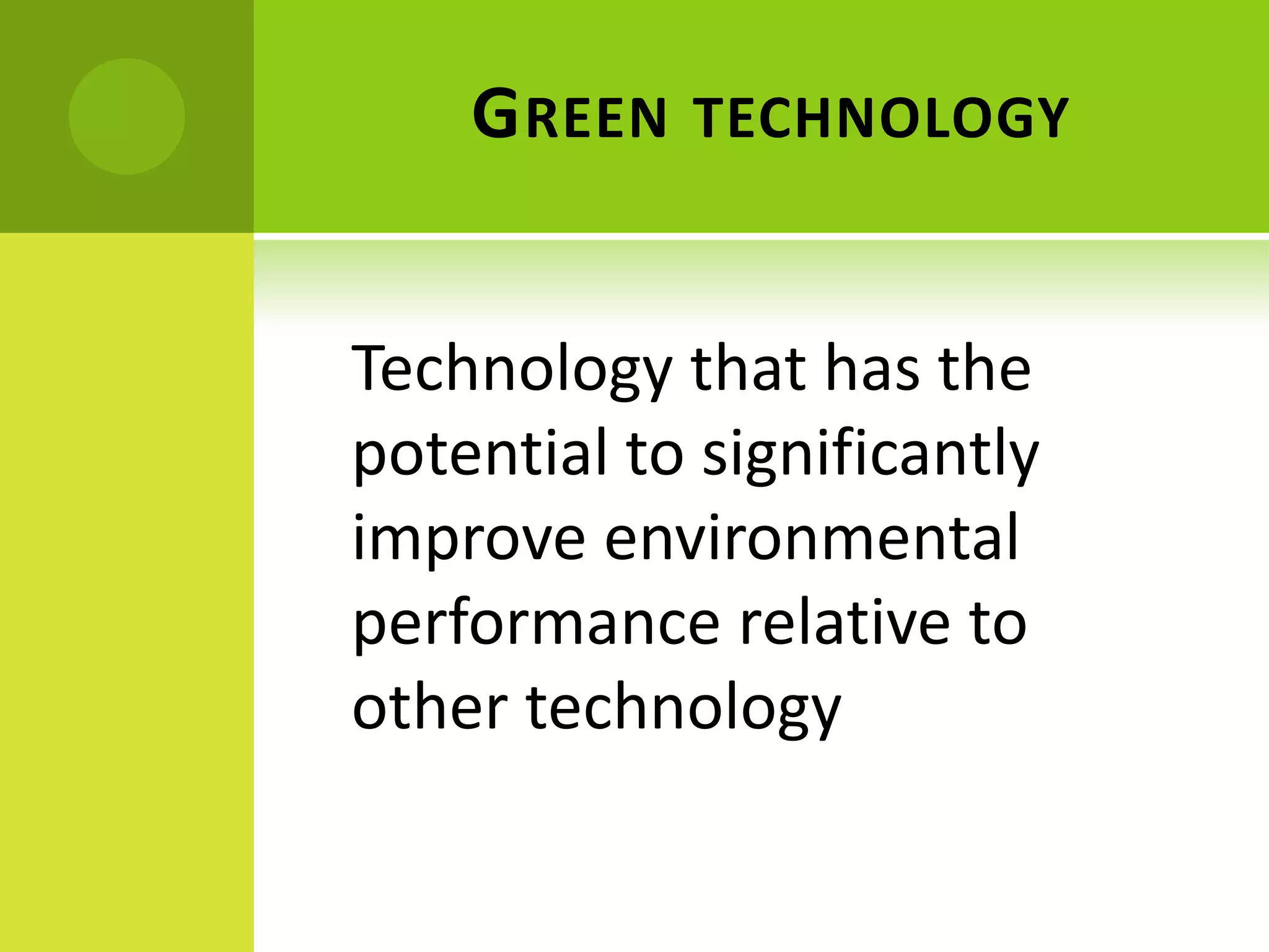 GREEN TECHNOLOGY
Technology that has the
potential to significantly
improve environmental
performance relative to
other technology
 