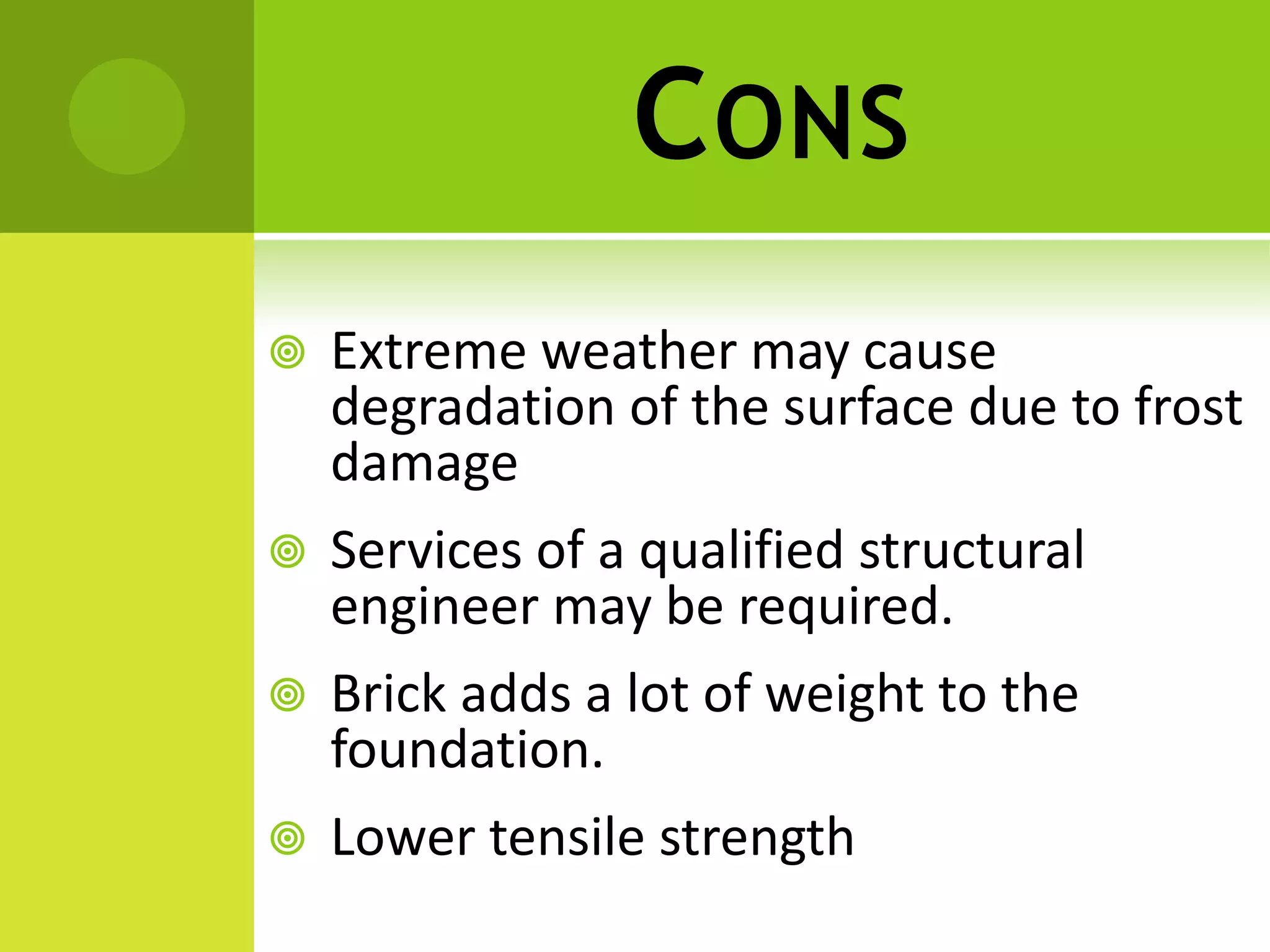 CONS
 Extreme weather may cause
degradation of the surface due to frost
damage
 Services of a qualified structural
engineer may be required.
 Brick adds a lot of weight to the
foundation.
 Lower tensile strength
 