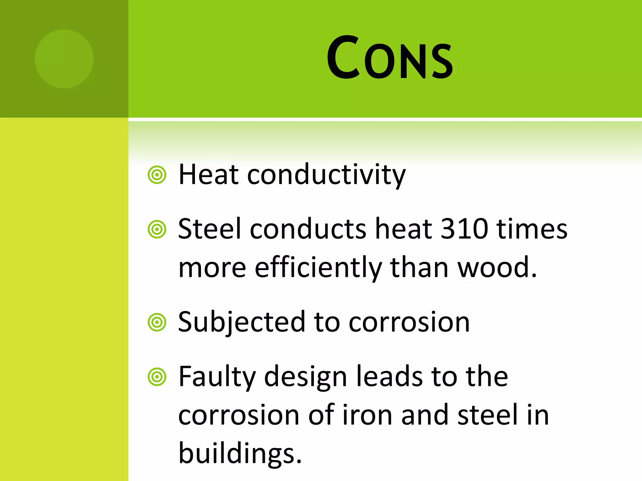 CONS
 Heat conductivity
 Steel conducts heat 310 times
more efficiently than wood.
 Subjected to corrosion
 Faulty design leads to the
corrosion of iron and steel in
buildings.
 