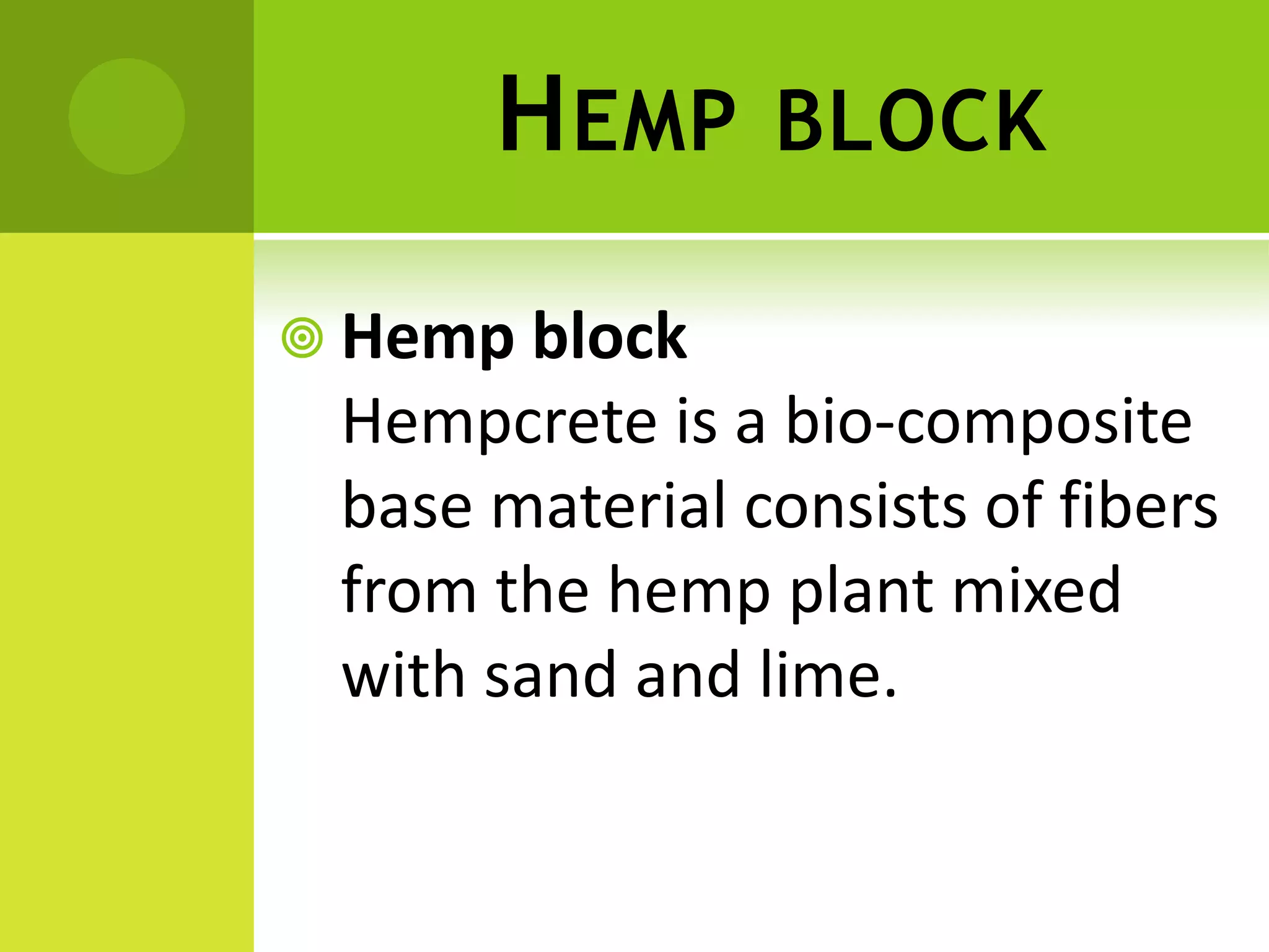 HEMP BLOCK
 Hemp block
Hempcrete is a bio-composite
base material consists of fibers
from the hemp plant mixed
with sand and lime.
 