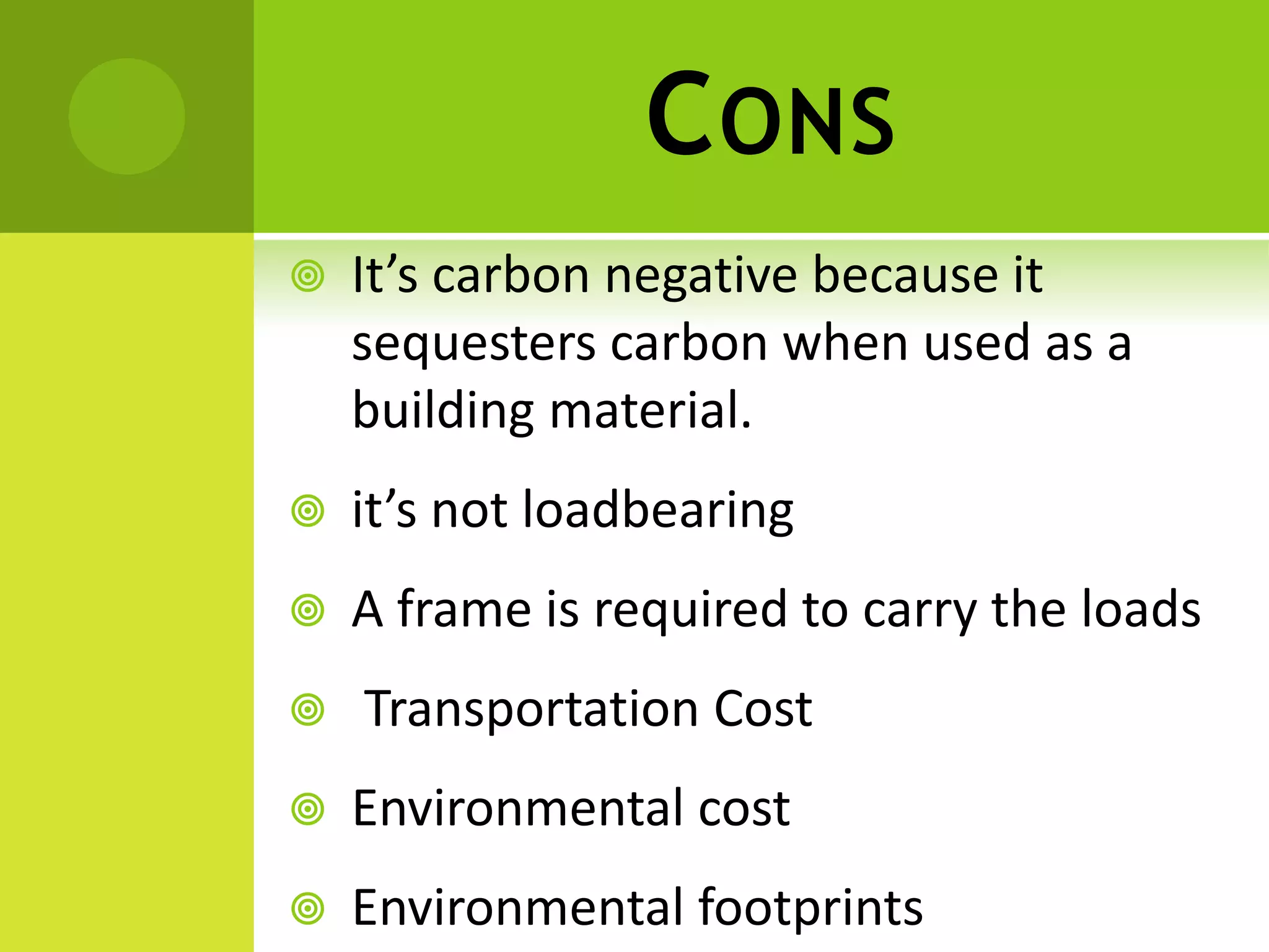 CONS
 It’s carbon negative because it
sequesters carbon when used as a
building material.
 it’s not loadbearing
 A frame is required to carry the loads
 Transportation Cost
 Environmental cost
 Environmental footprints
 