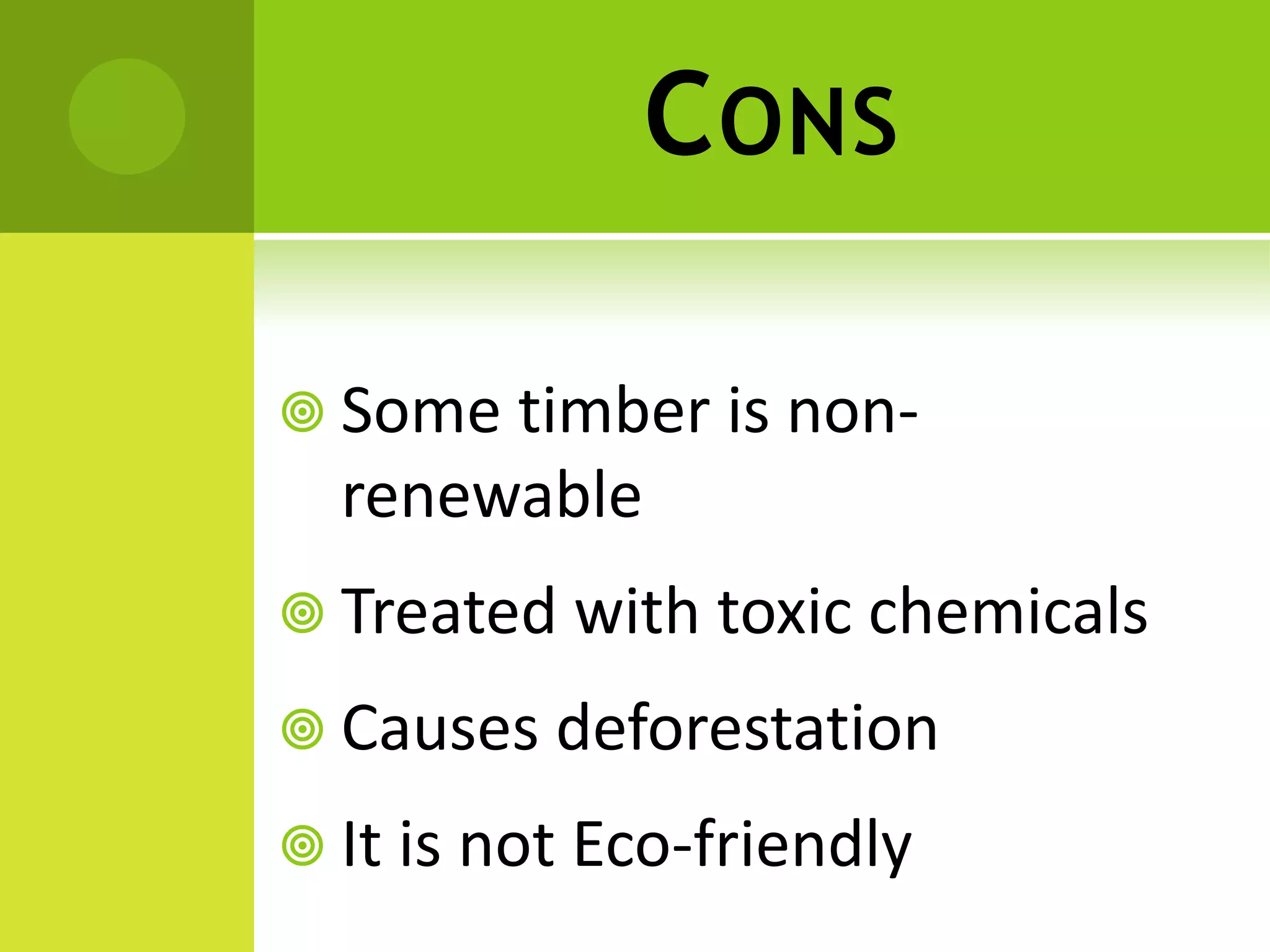 CONS
 Some timber is non-
renewable
 Treated with toxic chemicals
 Causes deforestation
 It is not Eco-friendly
 