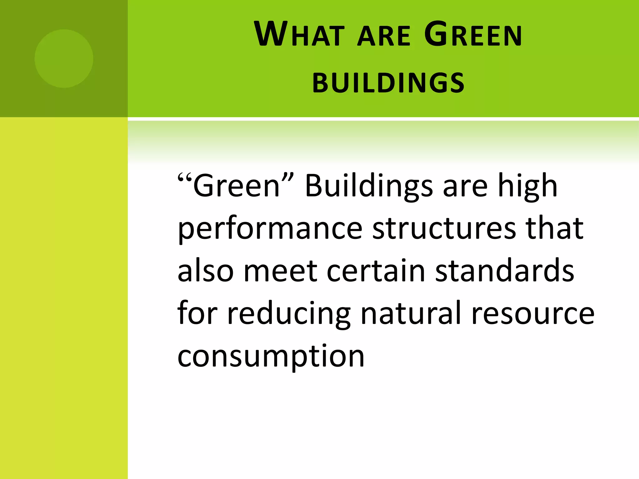 WHAT ARE GREEN
BUILDINGS
“Green” Buildings are high
performance structures that
also meet certain standards
for reducing natural resource
consumption
 