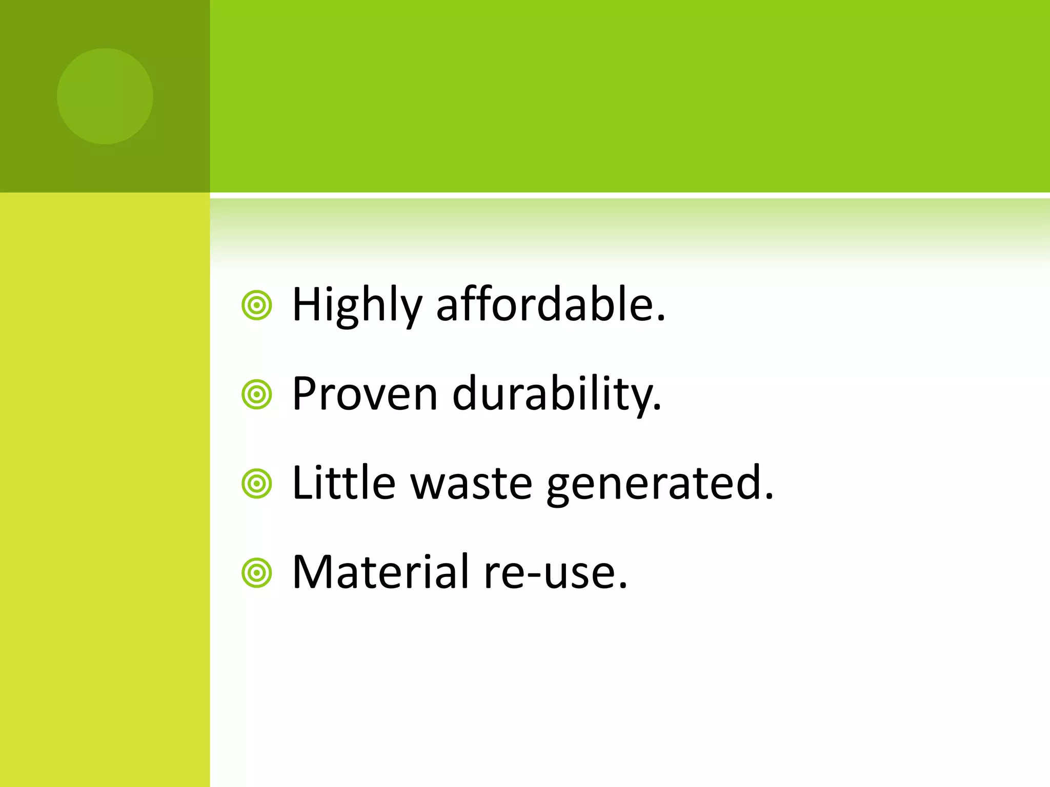 Highly affordable.
 Proven durability.
 Little waste generated.
 Material re-use.
 