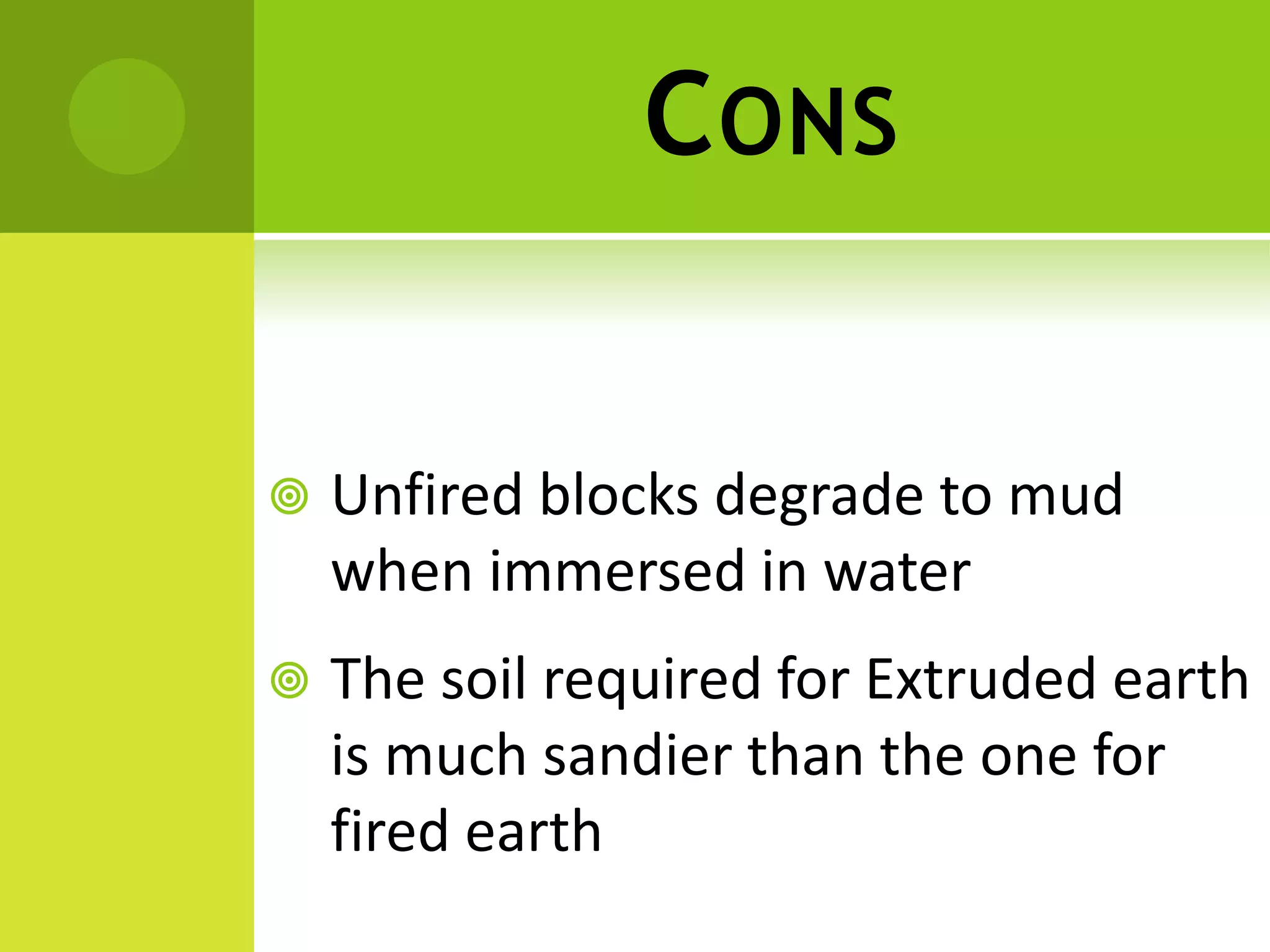CONS
 Unfired blocks degrade to mud
when immersed in water
 The soil required for Extruded earth
is much sandier than the one for
fired earth
 