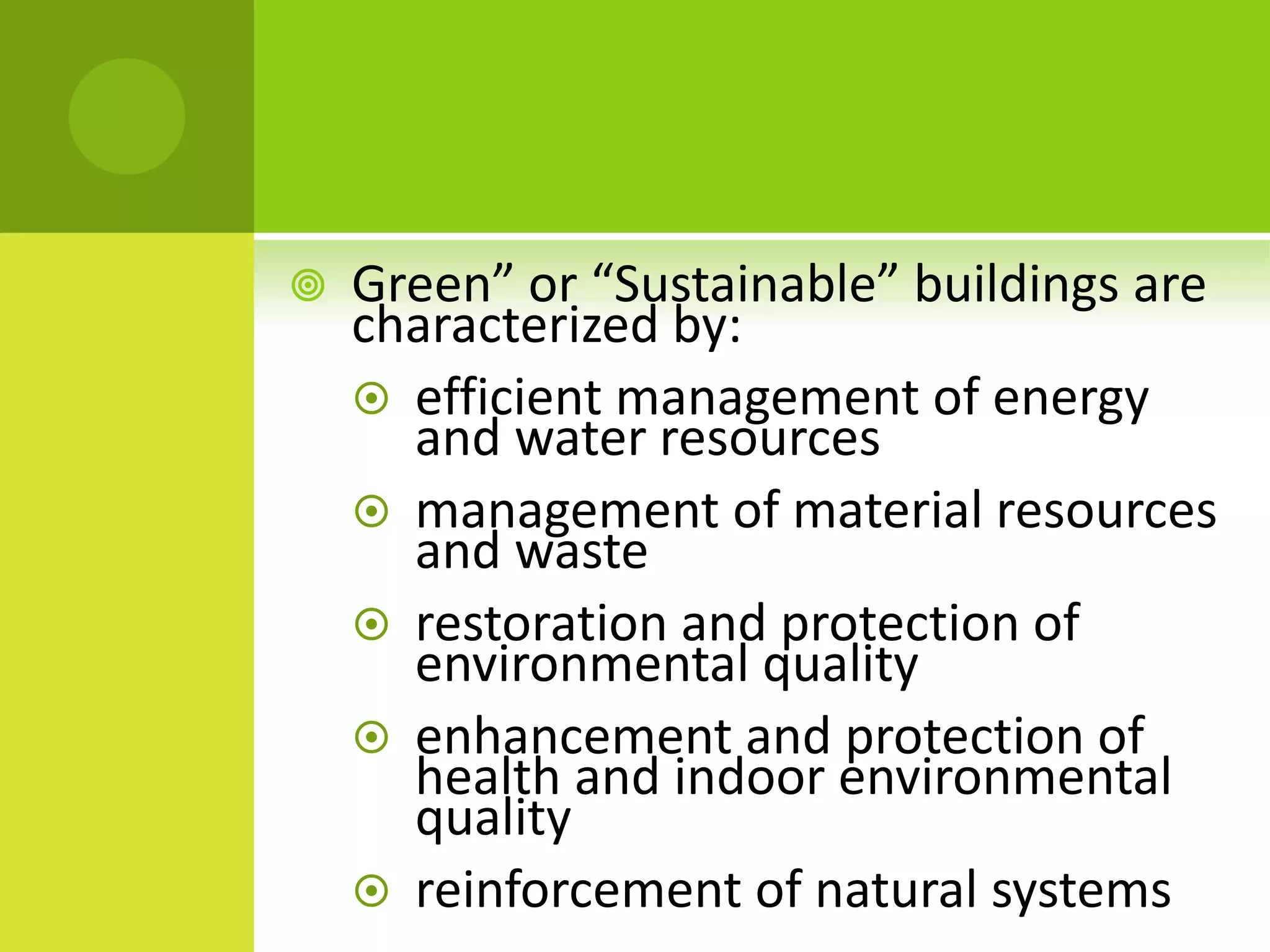  Green” or “Sustainable” buildings are
characterized by:
 efficient management of energy
and water resources
 management of material resources
and waste
 restoration and protection of
environmental quality
 enhancement and protection of
health and indoor environmental
quality
 reinforcement of natural systems
 