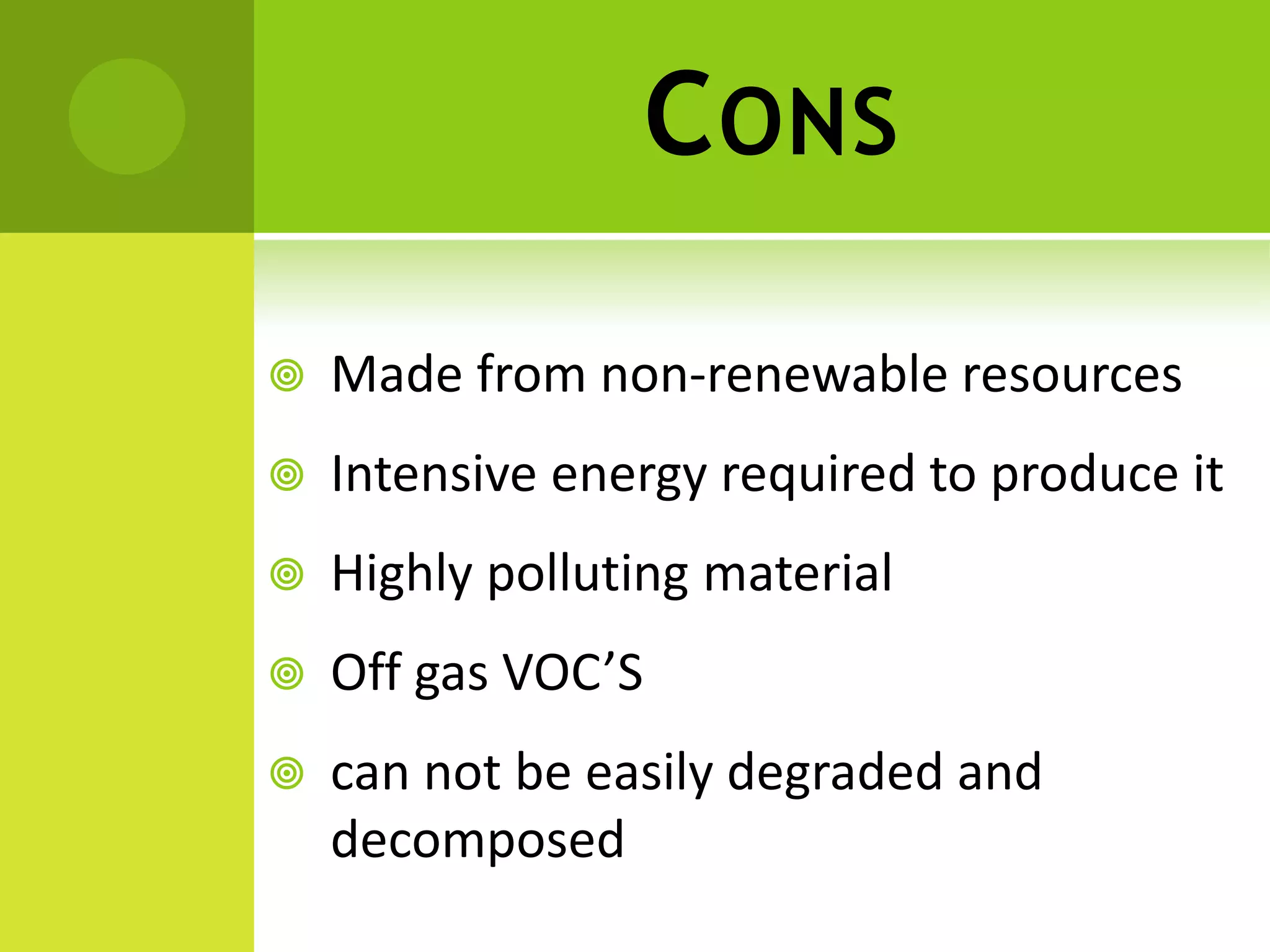 CONS
 Made from non-renewable resources
 Intensive energy required to produce it
 Highly polluting material
 Off gas VOC’S
 can not be easily degraded and
decomposed
 