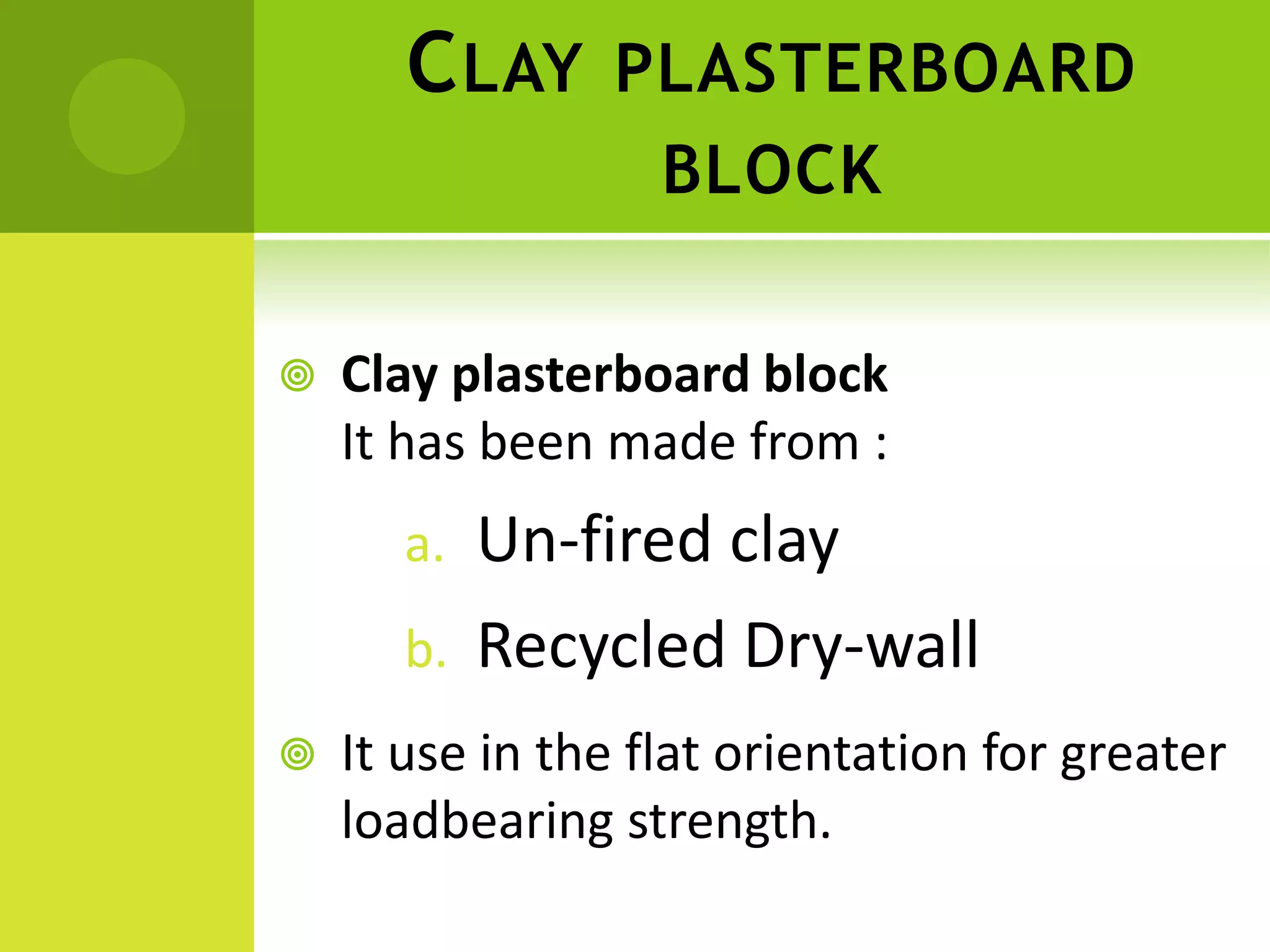 CLAY PLASTERBOARD
BLOCK
 Clay plasterboard block
It has been made from :
a. Un-fired clay
b. Recycled Dry-wall
 It use in the flat orientation for greater
loadbearing strength.
 
