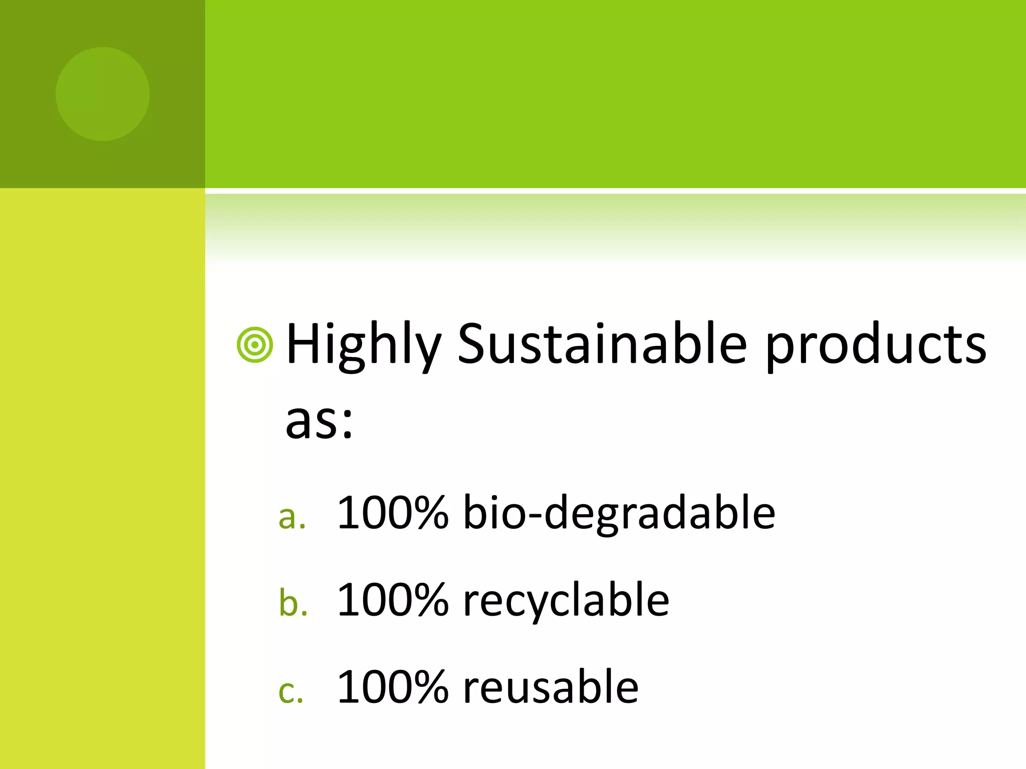 Highly Sustainable products
as:
a. 100% bio-degradable
b. 100% recyclable
c. 100% reusable
 