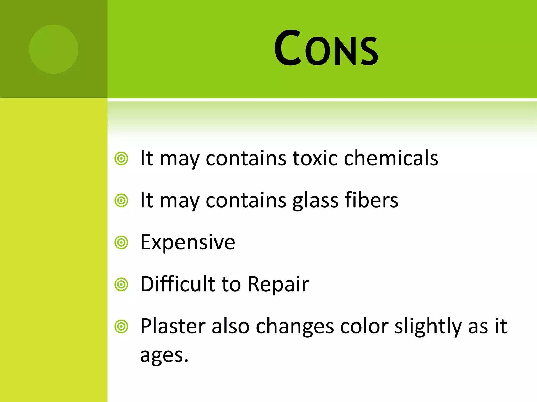 CONS
 It may contains toxic chemicals
 It may contains glass fibers
 Expensive
 Difficult to Repair
 Plaster also changes color slightly as it
ages.
 