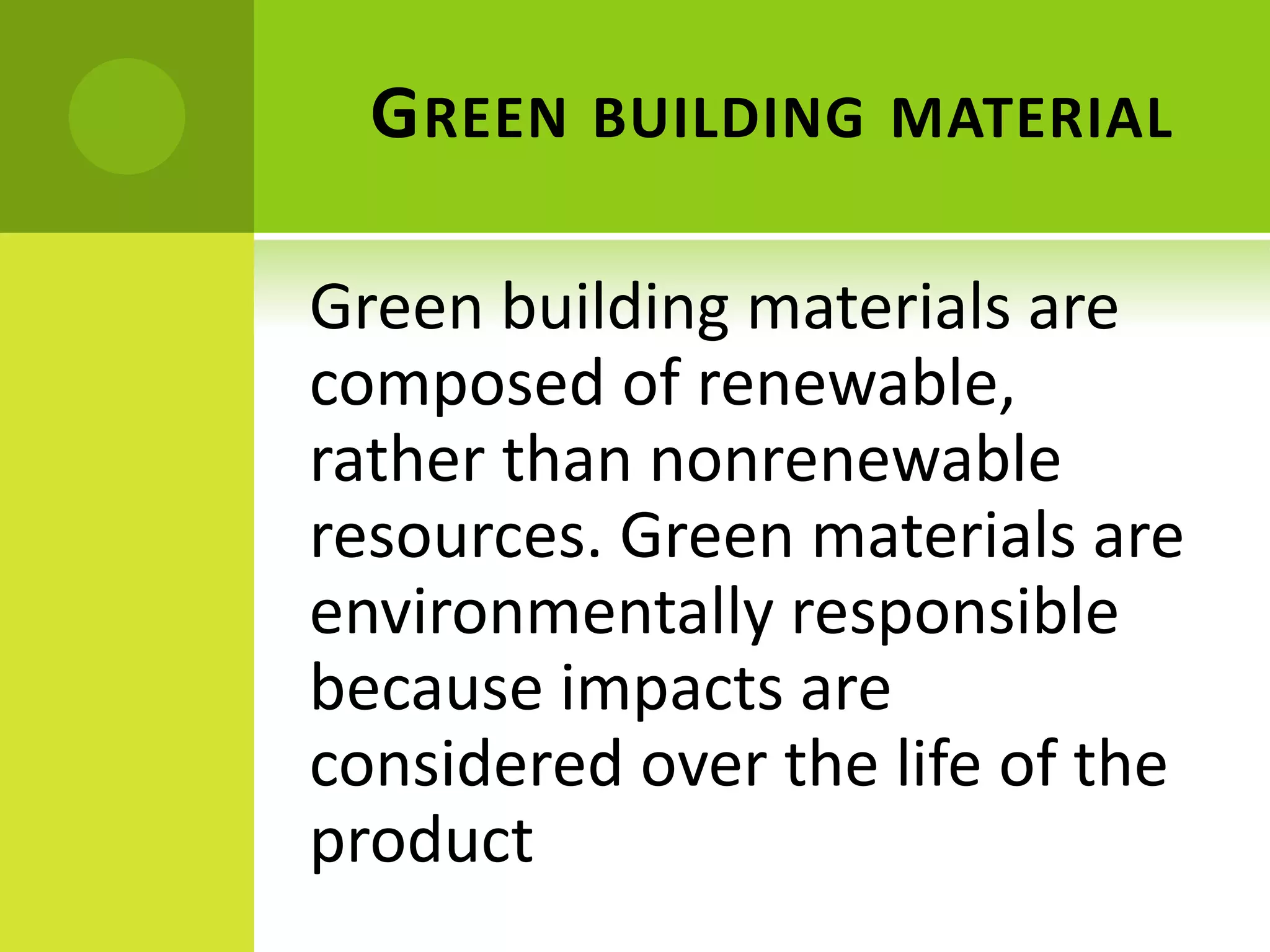 GREEN BUILDING MATERIAL
Green building materials are
composed of renewable,
rather than nonrenewable
resources. Green materials are
environmentally responsible
because impacts are
considered over the life of the
product
 