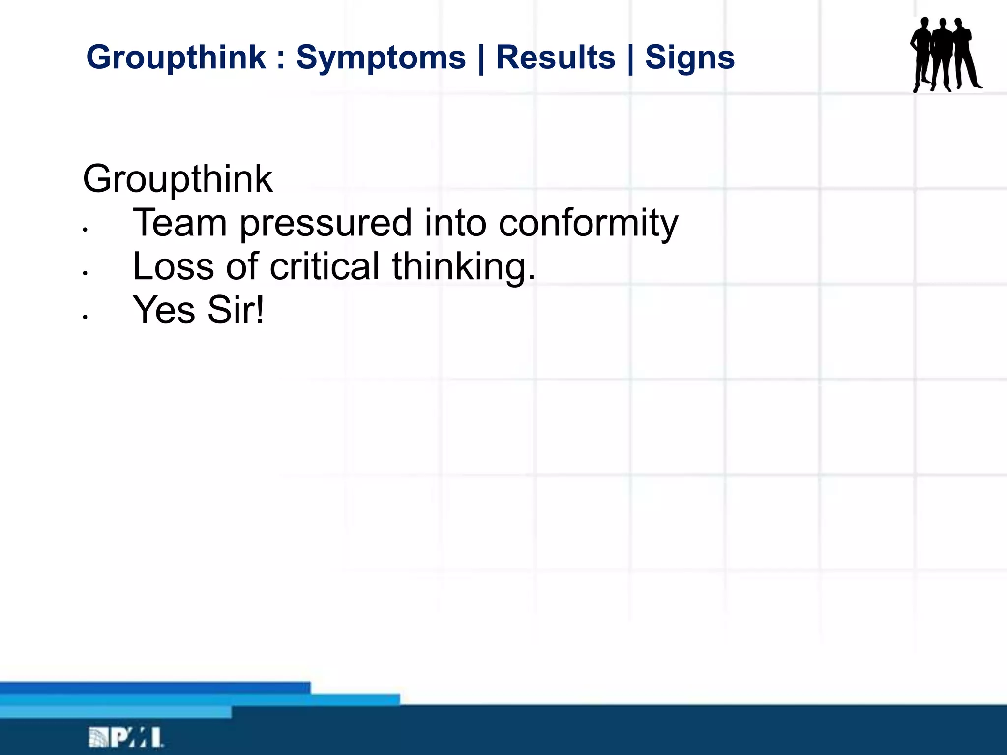 Groupthink : Symptoms | Results | Signs
Groupthink
• Team pressured into conformity
• Loss of critical thinking.
• Yes Sir!
 