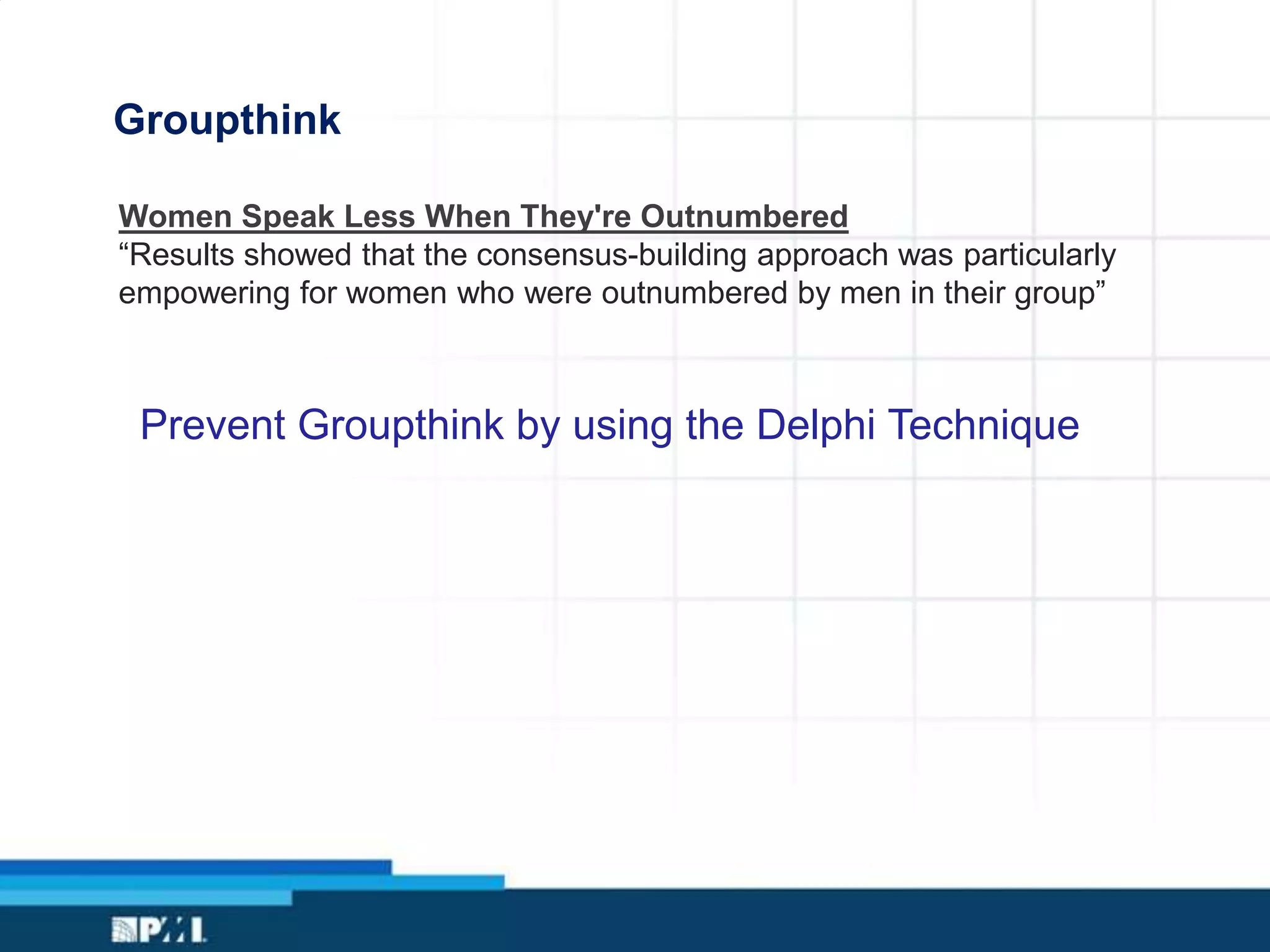 Groupthink
Women Speak Less When They're Outnumbered
“Results showed that the consensus-building approach was particularly
empowering for women who were outnumbered by men in their group”
Prevent Groupthink by using the Delphi Technique
 