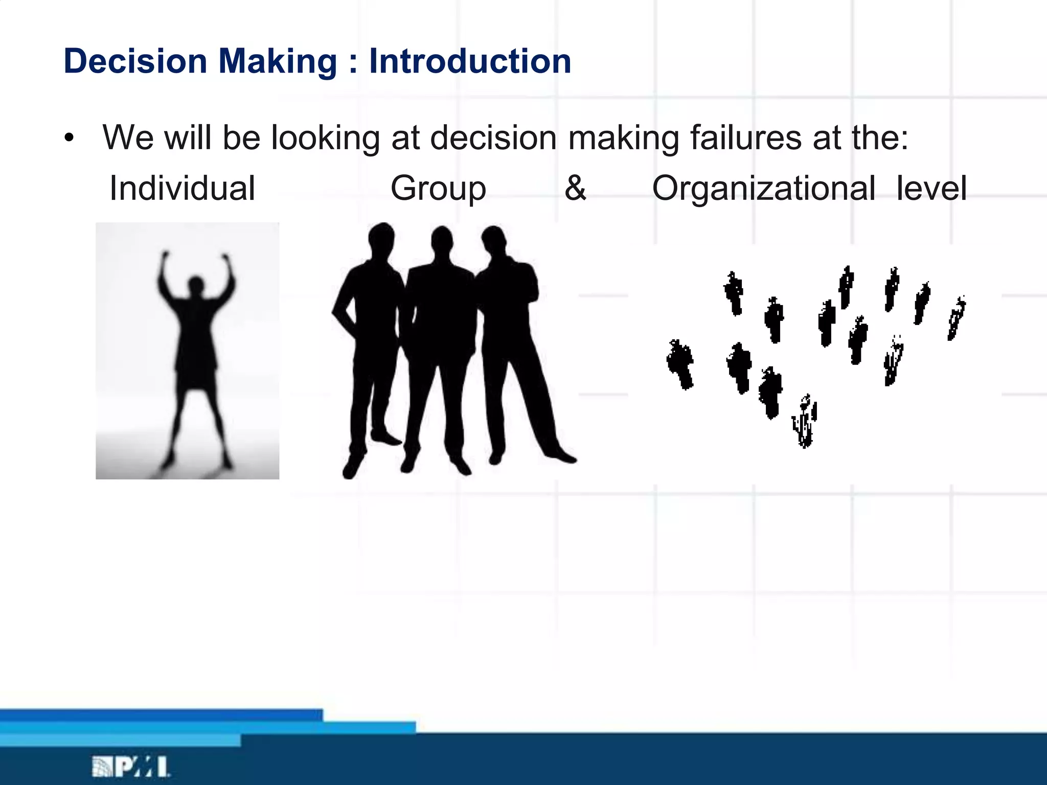Decision Making : Introduction
• We will be looking at decision making failures at the:
Individual Group & Organizational level
 