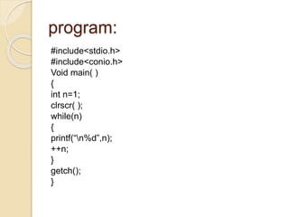 program:
#include<stdio.h>
#include<conio.h>
Void main( )
{
int n=1;
clrscr( );
while(n)
{
printf(“n%d”,n);
++n;
}
getch()...