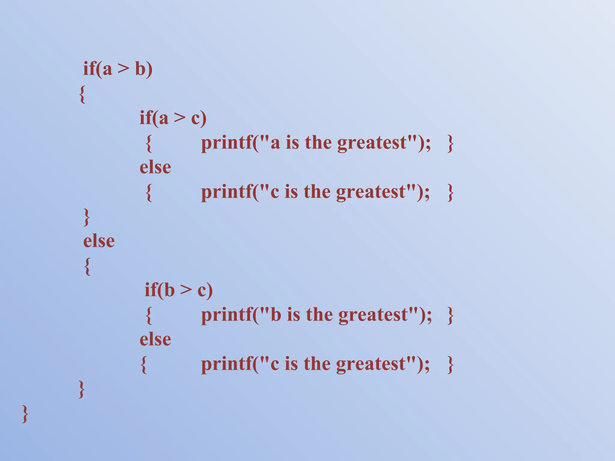 if(a > b) { if(a > c) { printf("a is the greatest"); } else { printf("c is the greatest"); } } else { if(b > c) { printf("b is the greatest"); } else { printf("c is the greatest"); } } } 
