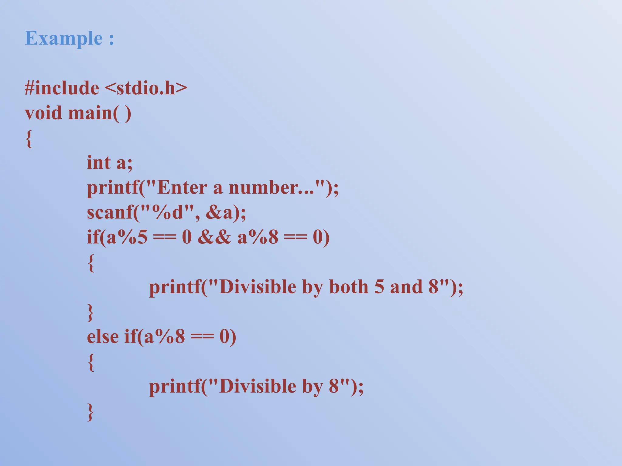 Example : #include <stdio.h> void main( ) { int a; printf("Enter a number..."); scanf("%d", &a); if(a%5 == 0 && a%8 == 0) { printf("Divisible by both 5 and 8"); } else if(a%8 == 0) { printf("Divisible by 8"); } 