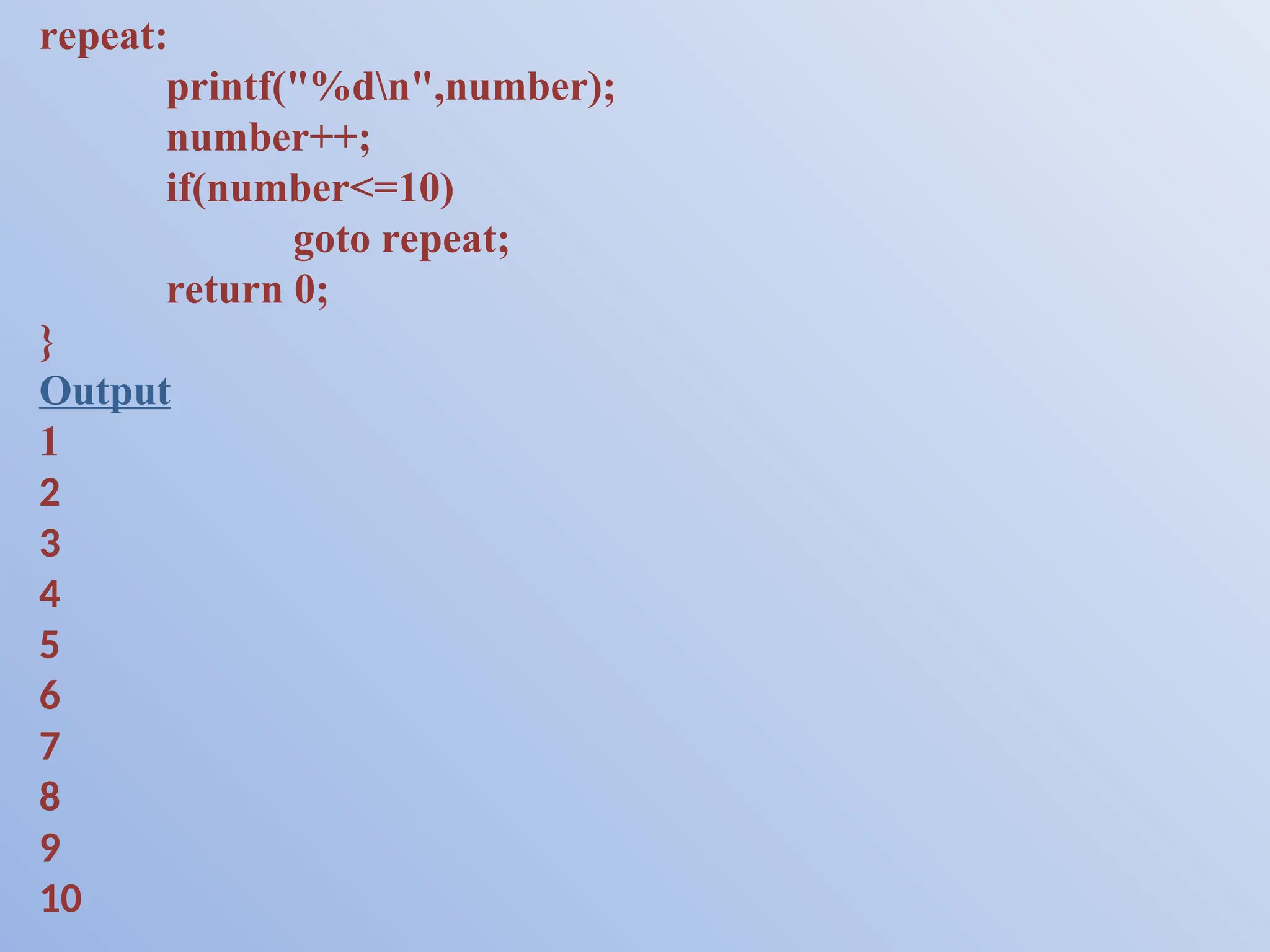 repeat: printf("%dn",number); number++; if(number<=10) goto repeat; return 0; } Output 1 2 3 4 5 6 7 8 9 10 