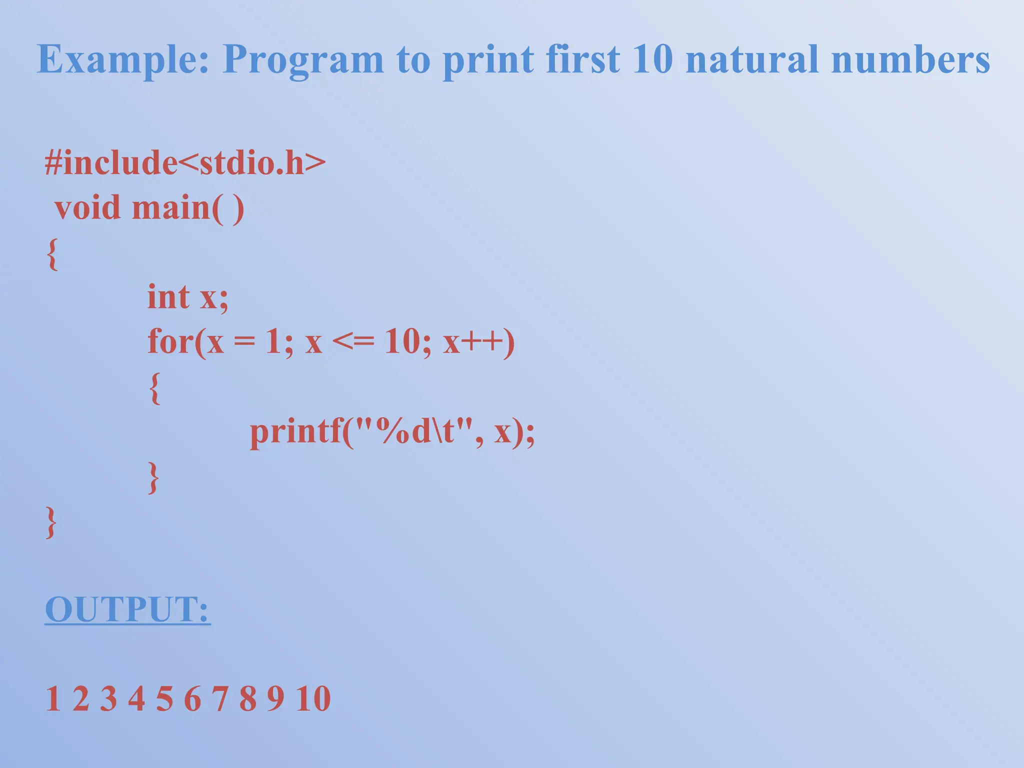 Example: Program to print first 10 natural numbers #include<stdio.h> void main( ) { int x; for(x = 1; x <= 10; x++) { printf("%dt", x); } } OUTPUT: 1 2 3 4 5 6 7 8 9 10 