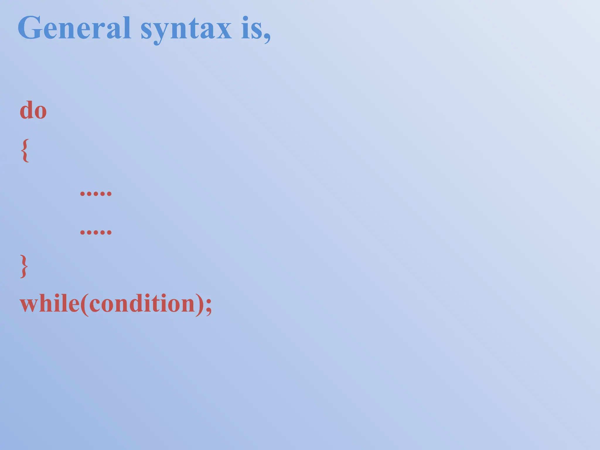 General syntax is, do { ..... ..... } while(condition); 