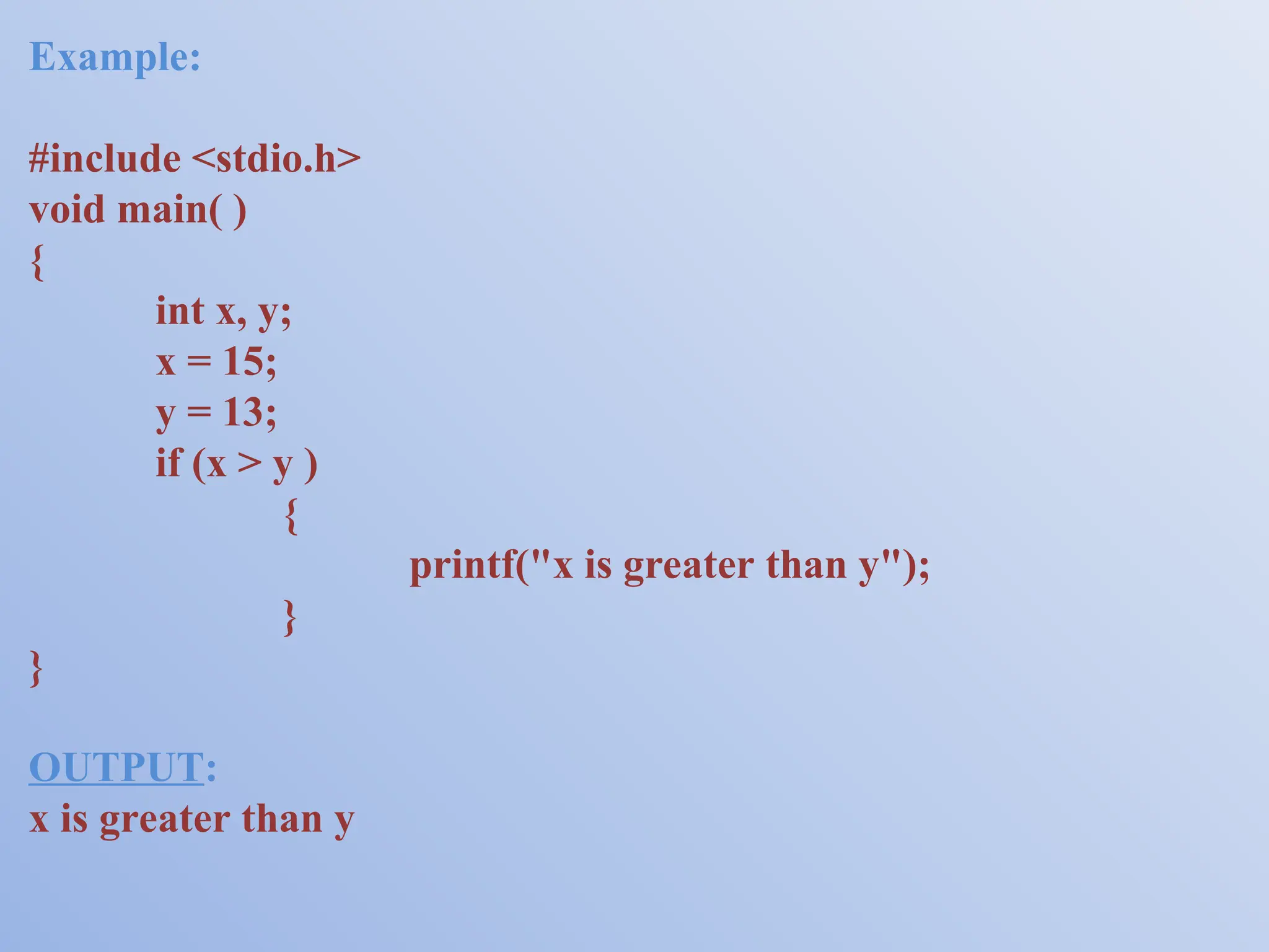Example: #include <stdio.h> void main( ) { int x, y; x = 15; y = 13; if (x > y ) { printf("x is greater than y"); } } OUTPUT: x is greater than y 