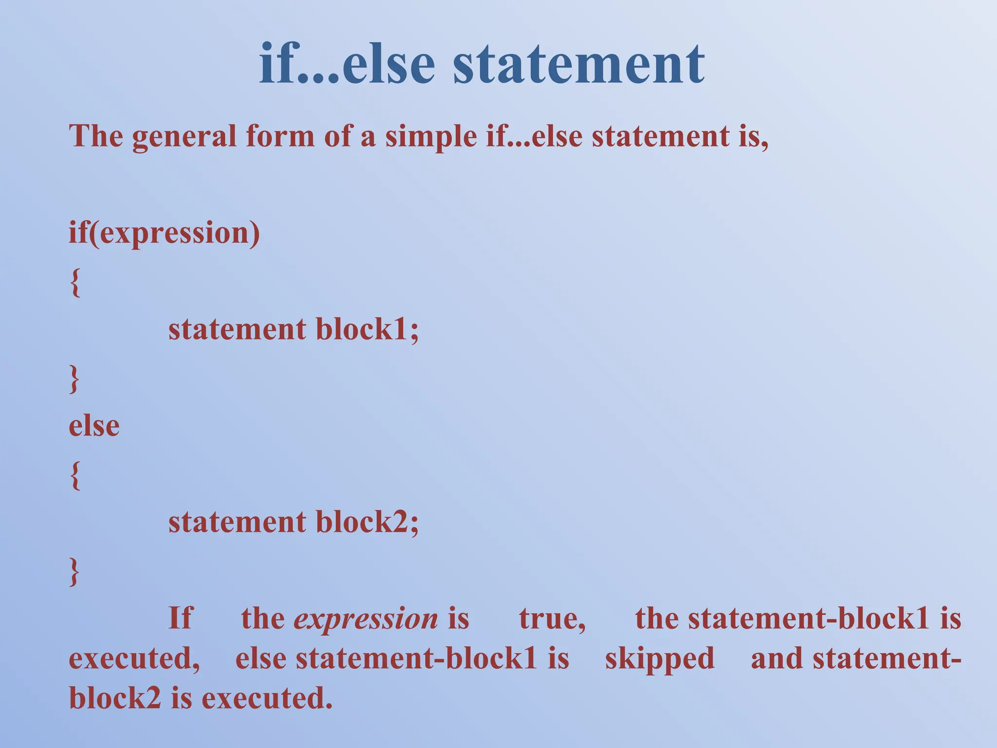 if...else statement The general form of a simple if...else statement is, if(expression) { statement block1; } else { statement block2; } If the expression is true, the statement-block1 is executed, else statement-block1 is skipped and statement- block2 is executed. 