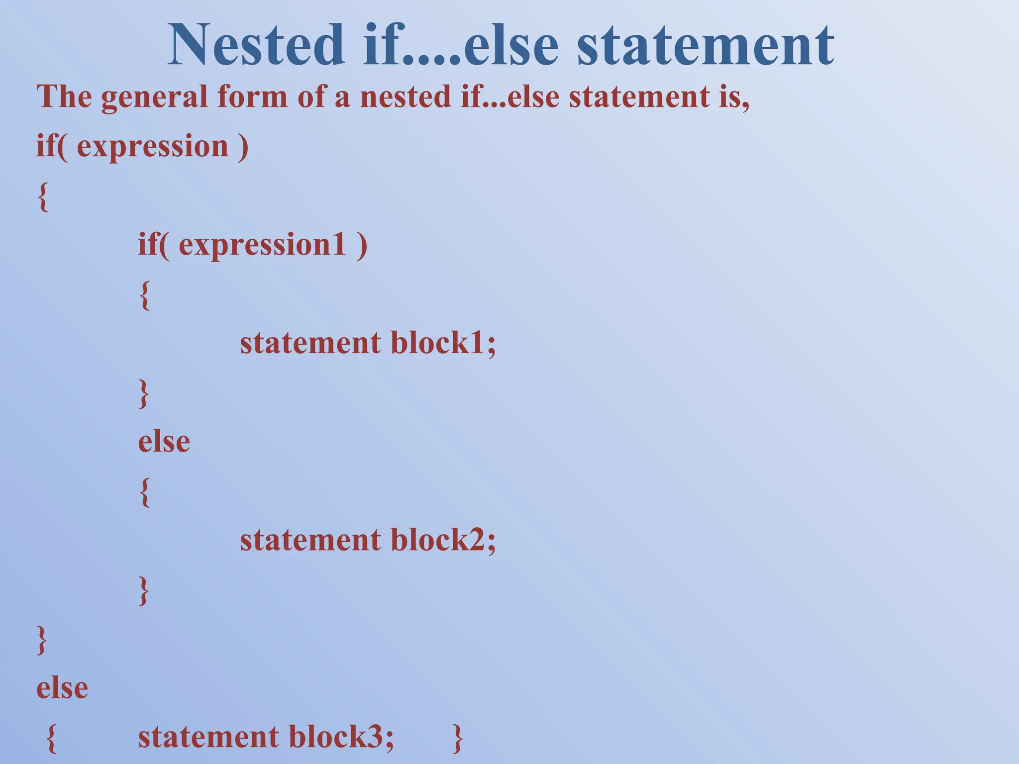 Nested if....else statement The general form of a nested if...else statement is, if( expression ) { if( expression1 ) { statement block1; } else { statement block2; } } else { statement block3; } 