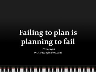 Failing	
  to	
  plan	
  is	
  
planning	
  to	
  fail
T.V.Narayan	
  
tv_narayan@yahoo.com
 