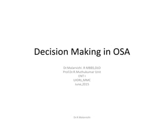 Decision Making in OSA
Dr.Malarvizhi .R MBBS,DLO
Prof.Dr.R.Muthukumar Unit
ENT I
UIORL,MMC
June,2015
Dr.R.Malarvizhi
 