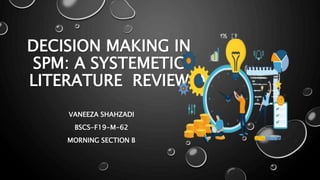 DECISION MAKING IN
SPM: A SYSTEMETIC
LITERATURE REVIEW
VANEEZA SHAHZADI
BSCS-F19-M-62
MORNING SECTION B
 
