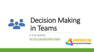 Decision Making
in Teams
A.R.M NIZZAD
HTTPS://AIINSPIRED.COM/
 