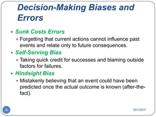 Decision-Making Biases and ErrorsHeuristicsUsing “rules of thumb” to simplify decision making.Overconfidence BiasHolding unrealistically positive views of one’s self and one’s performance.Immediate Gratification BiasChoosing alternatives that offer immediate rewards and that to avoid immediate costs.10/1/201127