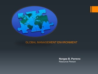 GLOBAL MANAGEMENT ENVIRONMENT
Norgee B. Parreno
Resource Person
 
