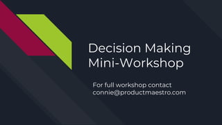 Decision Making
Mini-Workshop
Feb 2017
For full workshop contact
connie@productmaestro.com
 