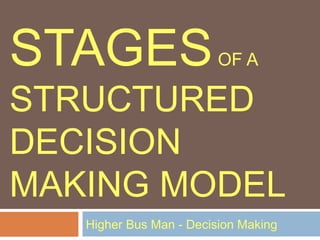 STAGES OF A 
STRUCTURED 
DECISION 
MAKING MODEL 
Higher Bus Man - Decision Making 
 