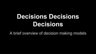 Decisions Decisions
Decisions
A brief overview of decision making models
 