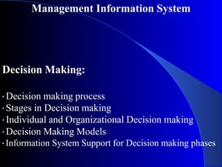 Management Information System
Decision Making:
▪ Decision making process
▪ Stages in Decision making
▪ Individual and Organizational Decision making
▪ Decision Making Models
▪ Information System Support for Decision making phases
 