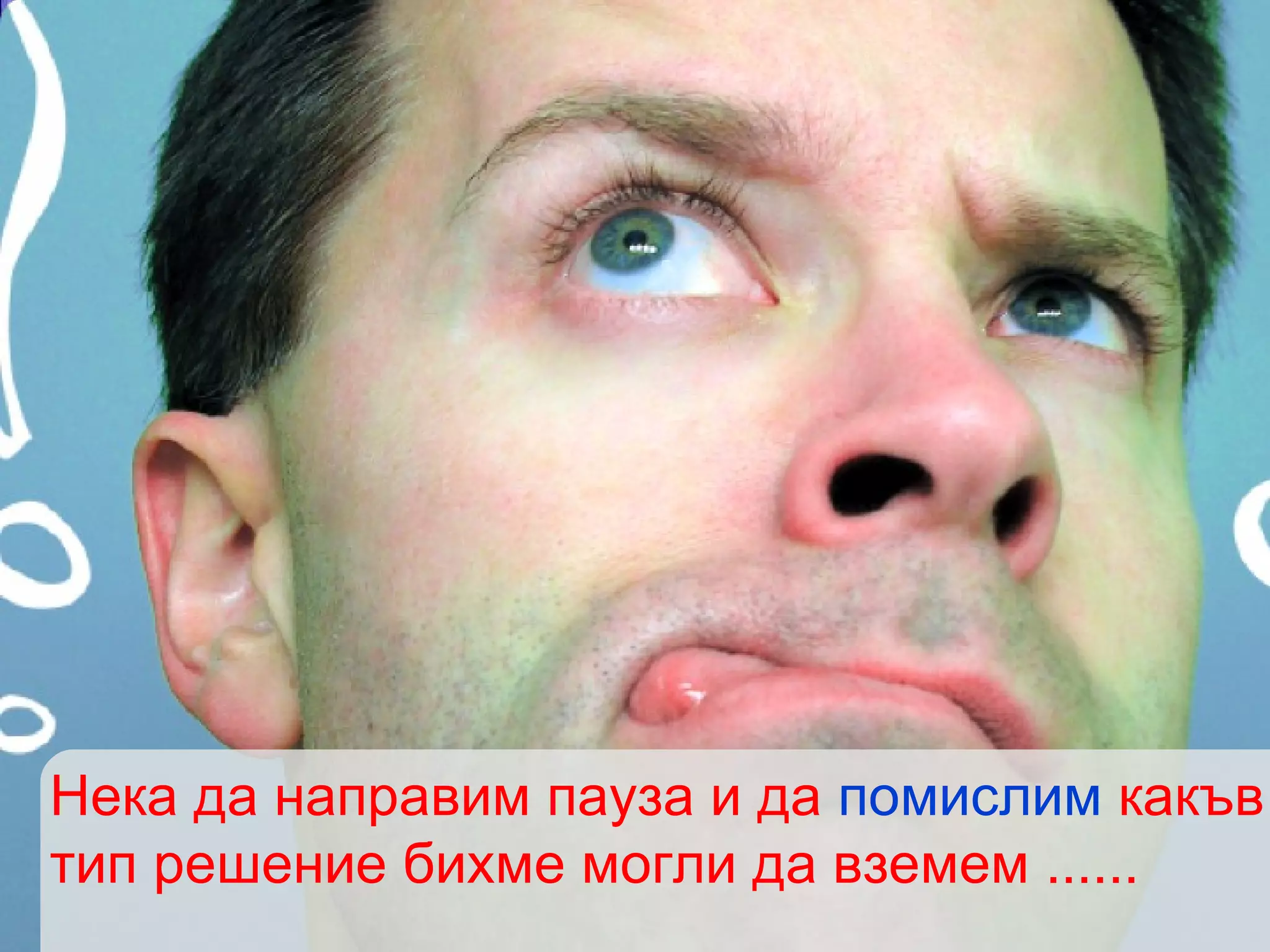 Нека да направим пауза и да  помислим  какъв тип решение бихме могли да вземем ......  