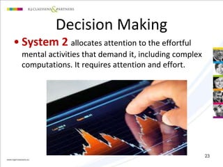 • System 2 allocates attention to the effortful 
mental activities that demand it, including complex 
computations. It requires attention and effort. 
23 
Decision Making 
 