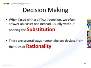 Decision Making 
• When faced with a difficult question, we often 
answer an easier one instead, usually without 
noticing the Substitution 
• There are several ways human choices deviate from 
the rules of Rationality 
30 
 