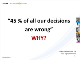 1 
“45 % of all our decisions 
are wrong” 
WHY? 
Roger Claessens, Prof. UBI 
www.rogerclaessens.be 
 