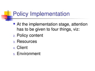 Policy Implementation
 At the implementation stage, attention 
has to be given to four things, viz:
2. Policy content
3. Resources
4. Client
5. Environment 
 