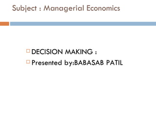 Subject : Managerial Economics



    DECISION MAKING :
    Presented by:BABASAB PATIL
 