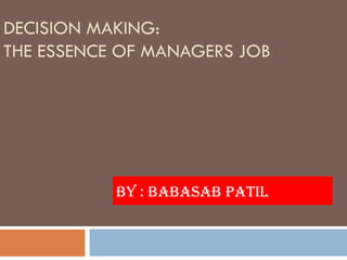 DECISION MAKING:
THE ESSENCE OF MANAGERS JOB




           BY : BABASAB PATIL
 