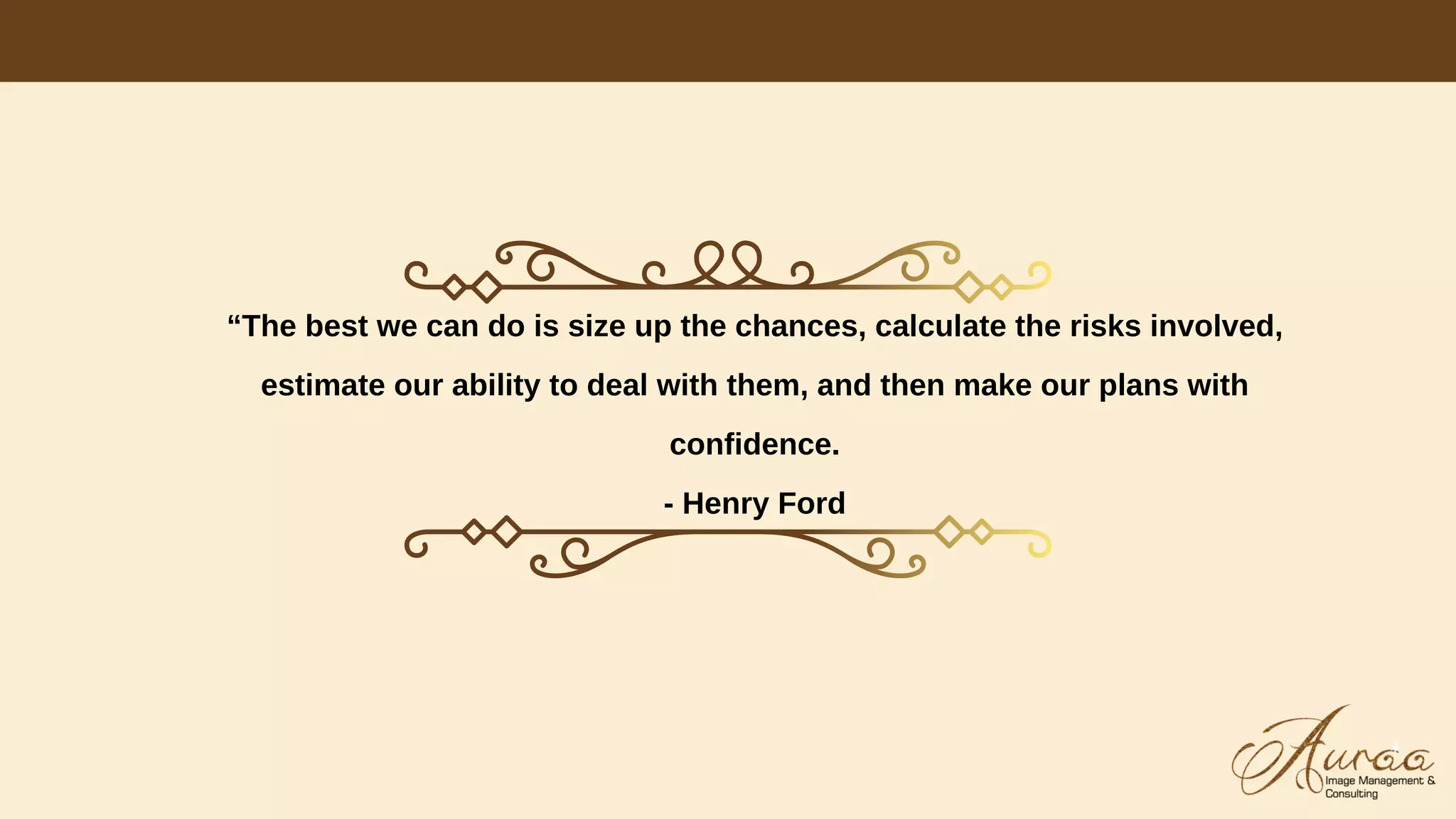 “The best we can do is size up the chances, calculate the risks involved,
estimate our ability to deal with them, and then make our plans with
confidence.
- Henry Ford
 