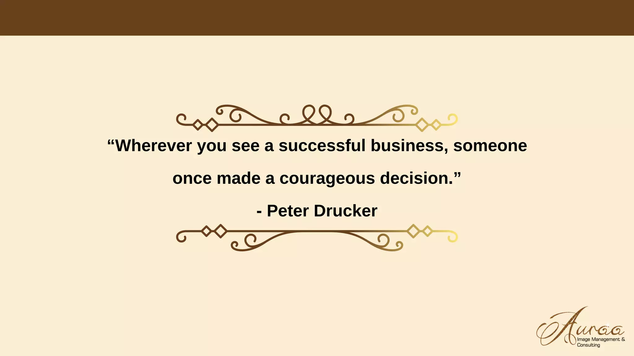 “Wherever you see a successful business, someone
once made a courageous decision.”
- Peter Drucker
 